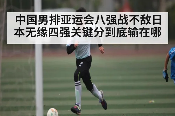 中国男排亚运会八强战不敌日本无缘四强关键分到底输在哪